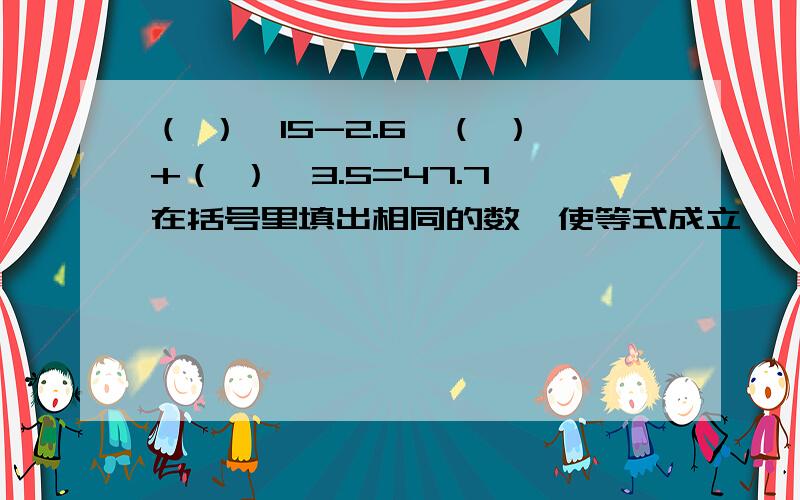 （ ）*15-2.6*（ ）+（ ）*3.5=47.7 在括号里填出相同的数,使等式成立