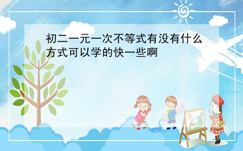 初二一元一次不等式有没有什么方式可以学的快一些啊