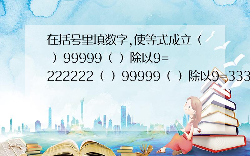 在括号里填数字,使等式成立（ ）99999（ ）除以9=222222（ ）99999（ ）除以9=333333（ ）99999（ ）除以9=444444（ ）99999（ ）除以9=555555（ ) 99999 ( )除以9=666666（ ）99999（ ）除以9=777777