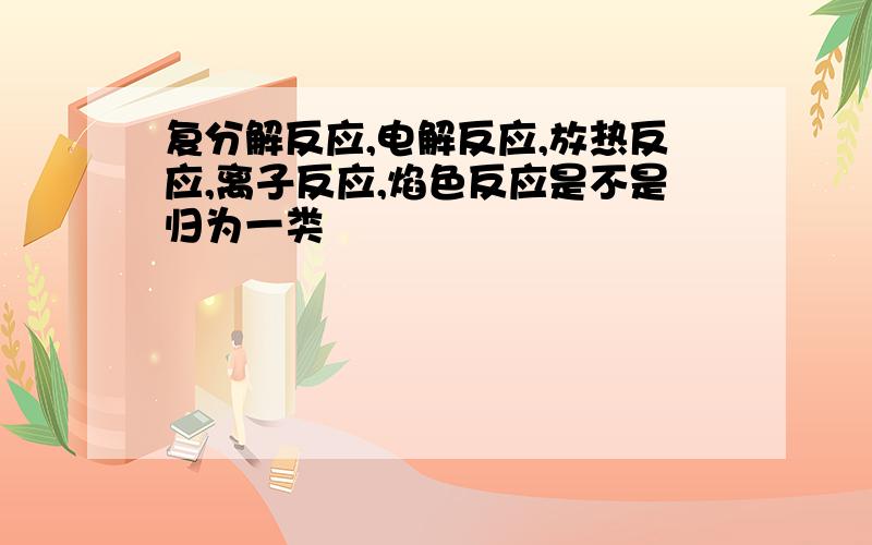 复分解反应,电解反应,放热反应,离子反应,焰色反应是不是归为一类