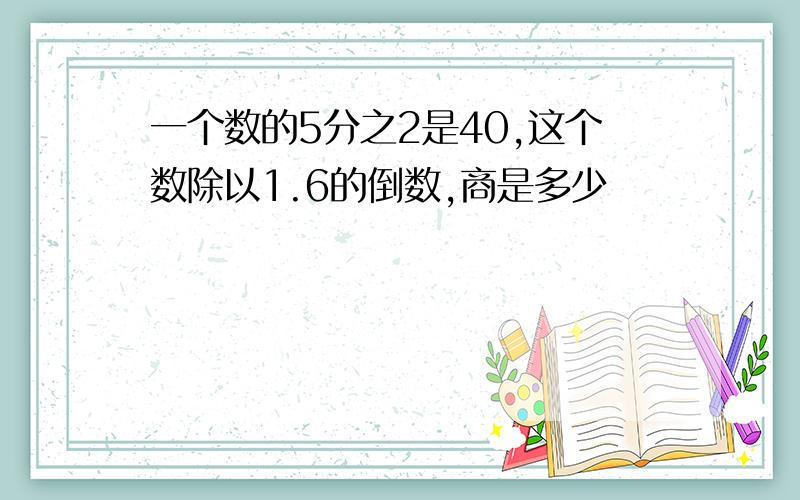 一个数的5分之2是40,这个数除以1.6的倒数,商是多少