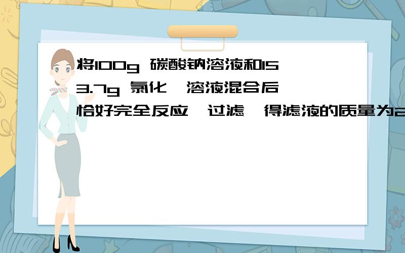 将100g 碳酸钠溶液和153.7g 氯化钡溶液混合后,恰好完全反应,过滤,得滤液的质量为234g.1反应后生成的沉淀的质量2过滤所得溶液中溶质的质量分数