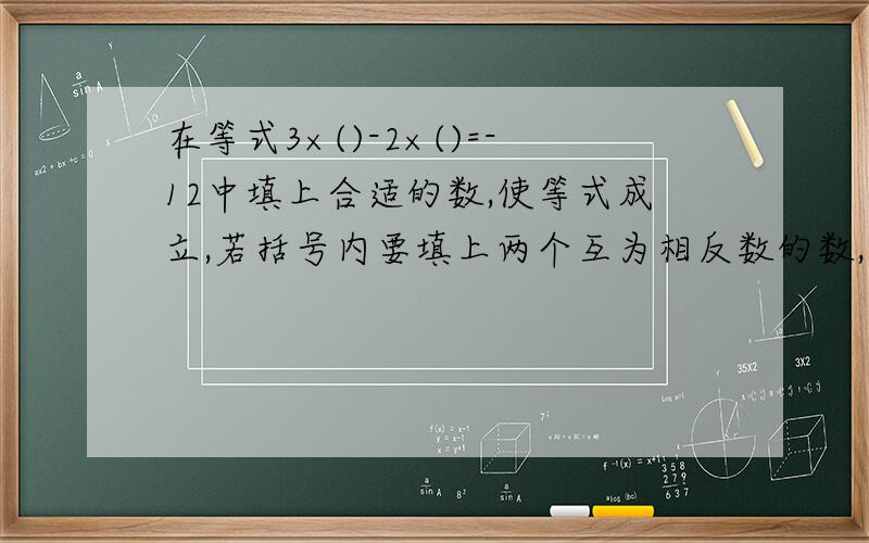 在等式3×()-2×()=-12中填上合适的数,使等式成立,若括号内要填上两个互为相反数的数,则应该填上（）和填上（）和（）