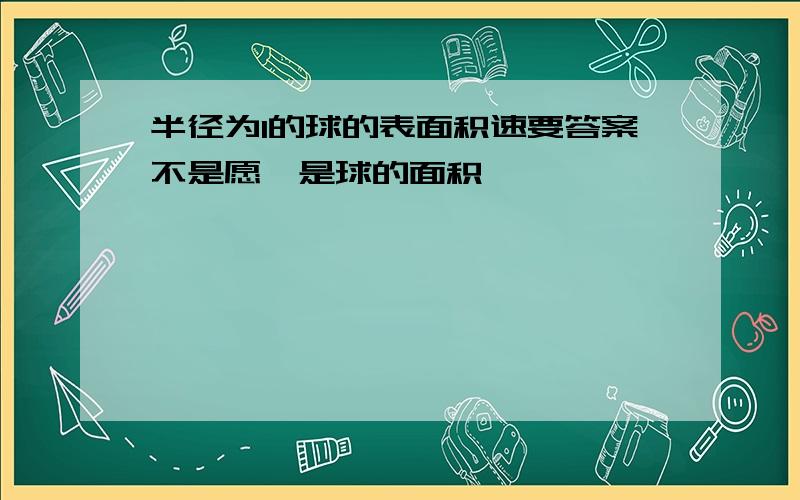 半径为1的球的表面积速要答案不是愿,是球的面积