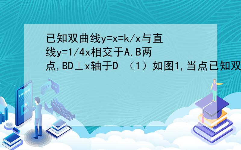 已知双曲线y=x=k/x与直线y=1/4x相交于A,B两点,BD⊥x轴于D （1）如图1,当点已知双曲线y=x=k/x与直线y=1/4x相交于A,B两点,BD⊥x轴于D （1）如图1,当点d发坐标为（-8,0）时,求k的值及点a的标.（2）如图2,