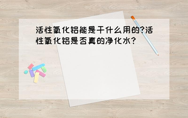 活性氧化铝能是干什么用的?活性氧化铝是否真的净化水?