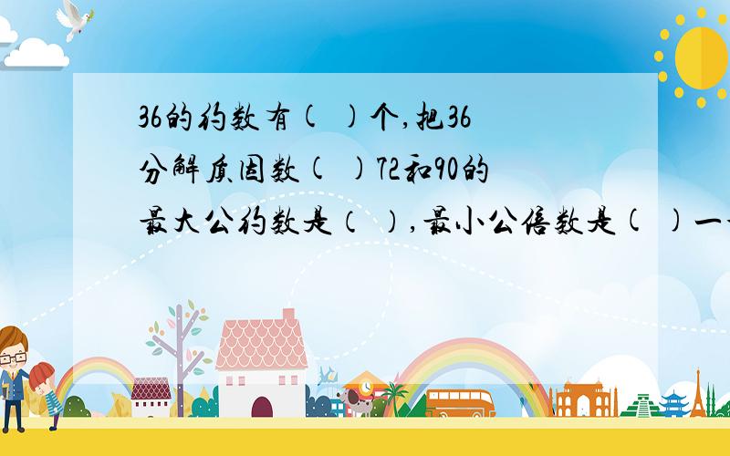 36的约数有( )个,把36分解质因数( )72和90的最大公约数是（ ）,最小公倍数是( )一个三角形中最大的内角有可能是59度难关 (判断)