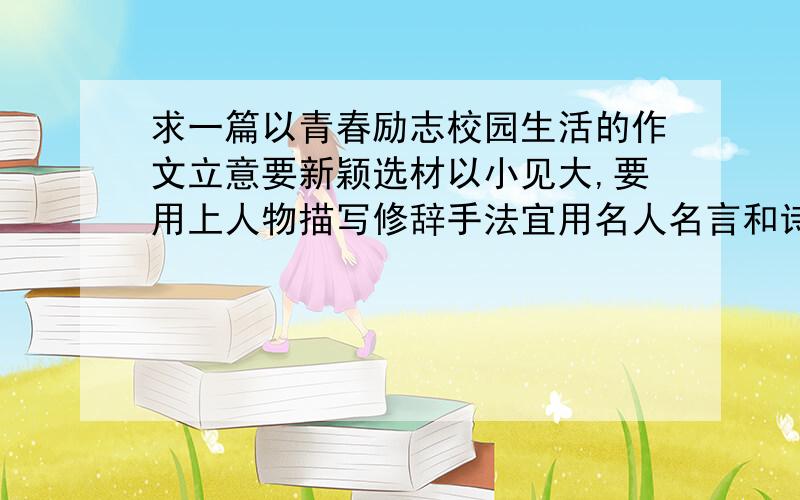 求一篇以青春励志校园生活的作文立意要新颖选材以小见大,要用上人物描写修辞手法宜用名人名言和诗句,如果用不上也行只要写出来就行求求大哥大姐们费费你们的脑子帮我写一篇吧!急用