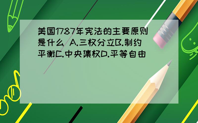 美国1787年宪法的主要原则是什么 A.三权分立B.制约平衡C.中央集权D.平等自由