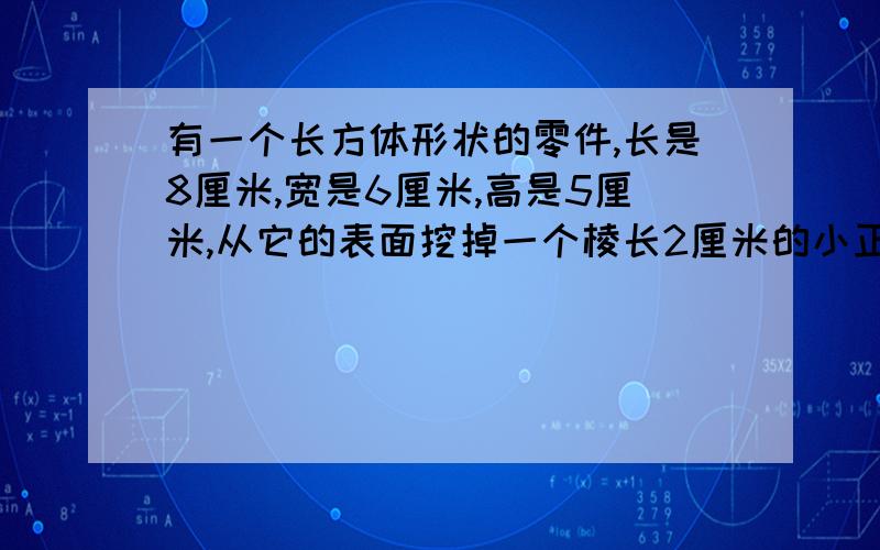 有一个长方体形状的零件,长是8厘米,宽是6厘米,高是5厘米,从它的表面挖掉一个棱长2厘米的小正方体后,它的表面积和体积可能各是多少?