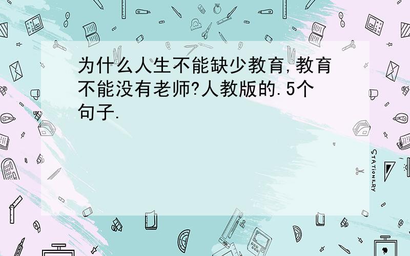 为什么人生不能缺少教育,教育不能没有老师?人教版的.5个句子.