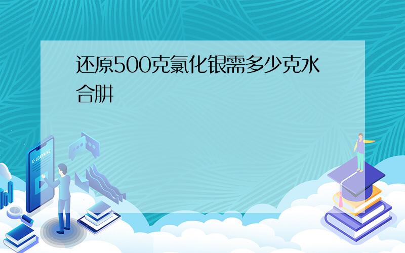 还原500克氯化银需多少克水合肼