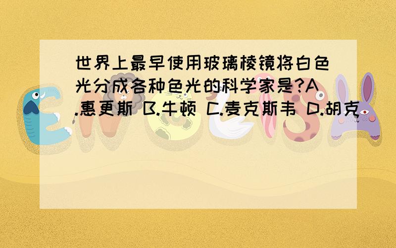 世界上最早使用玻璃棱镜将白色光分成各种色光的科学家是?A.惠更斯 B.牛顿 C.麦克斯韦 D.胡克