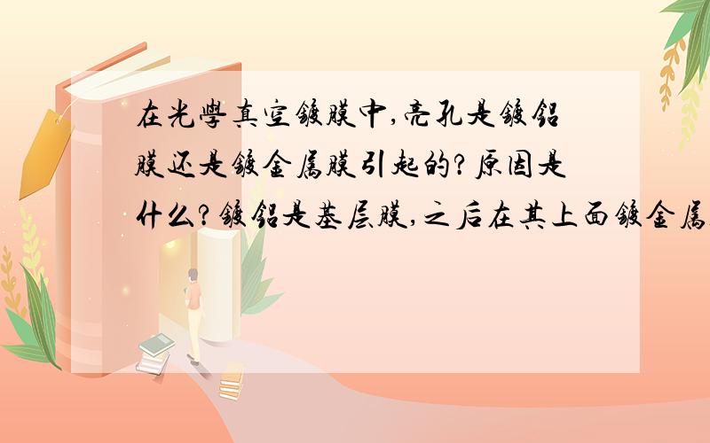 在光学真空镀膜中,亮孔是镀铝膜还是镀金属膜引起的?原因是什么?镀铝是基层膜,之后在其上面镀金属膜（也就是反射膜）,基材是素玻璃（透明玻璃）,在真空状态镀膜「AL+SiO2+/」