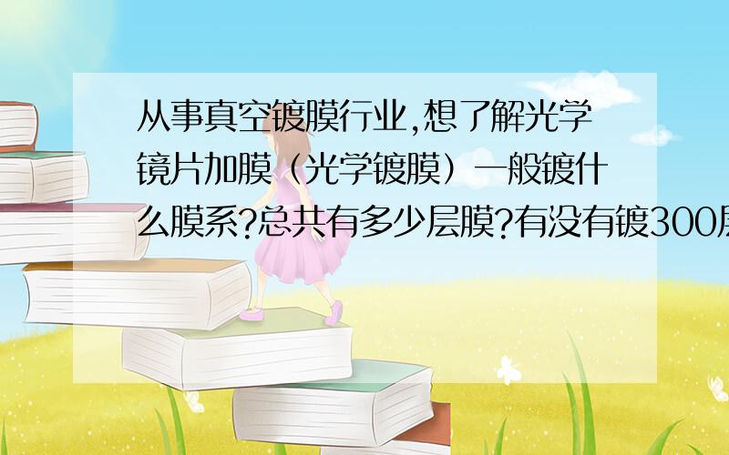 从事真空镀膜行业,想了解光学镜片加膜（光学镀膜）一般镀什么膜系?总共有多少层膜?有没有镀300层的可能