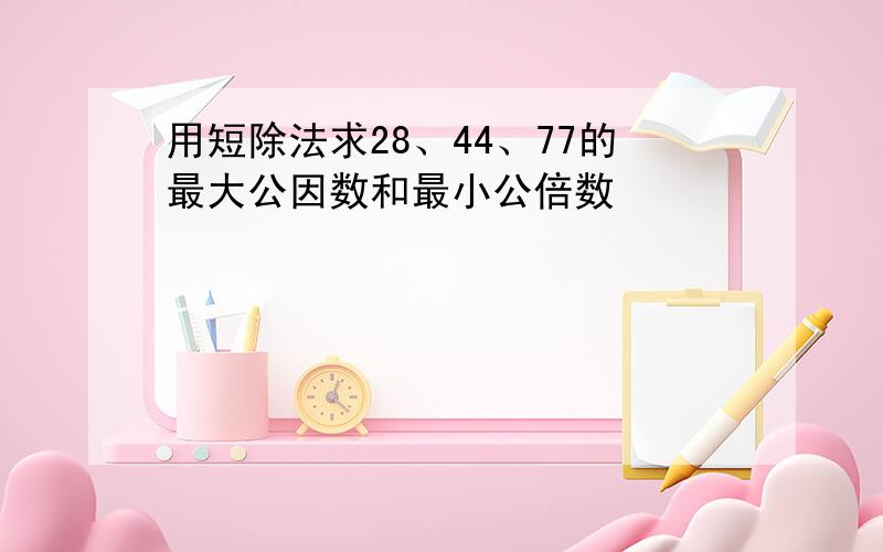 用短除法求28、44、77的最大公因数和最小公倍数