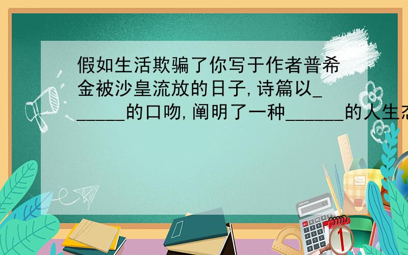 假如生活欺骗了你写于作者普希金被沙皇流放的日子,诗篇以______的口吻,阐明了一种______的人生态度.1.《为选择的路》一诗中“路”象征_____________.2.《假如生活欺骗了你》写于作者普希金被