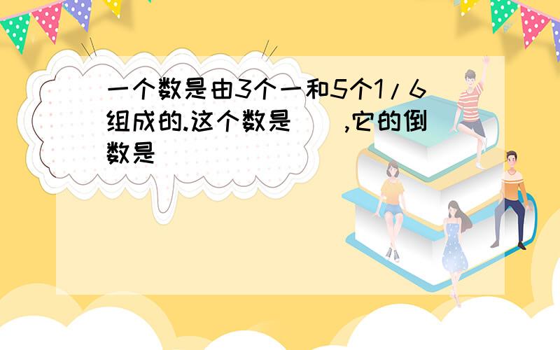 一个数是由3个一和5个1/6组成的.这个数是（）,它的倒数是（）