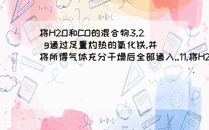 将H2O和CO的混合物3.2 g通过足量灼热的氧化铁,并将所得气体充分干燥后全部通入..11.将H2O和CO的混合物3.2 g通过足量灼热的氧化铁,并将所得气体充分干燥后全部通入足量的澄清石灰水中,测得最