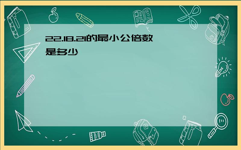 22.18.21的最小公倍数是多少