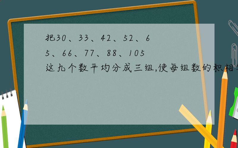 把30、33、42、52、65、66、77、88、105这九个数平均分成三组,使每组数的积相等.