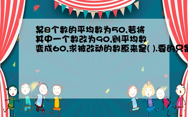 某8个数的平均数为50,若将其中一个数改为90,则平均数变成60,求被改动的数原来是( ).要的只是答案注意;有8个数噢