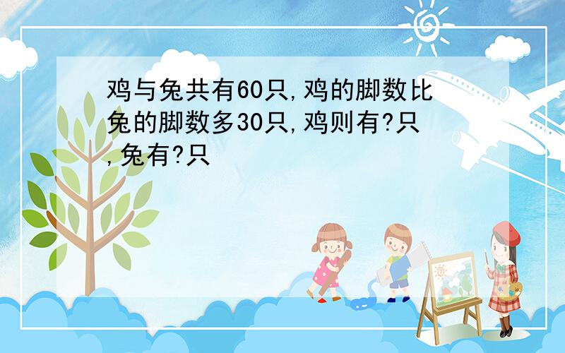 鸡与兔共有60只,鸡的脚数比兔的脚数多30只,鸡则有?只,兔有?只