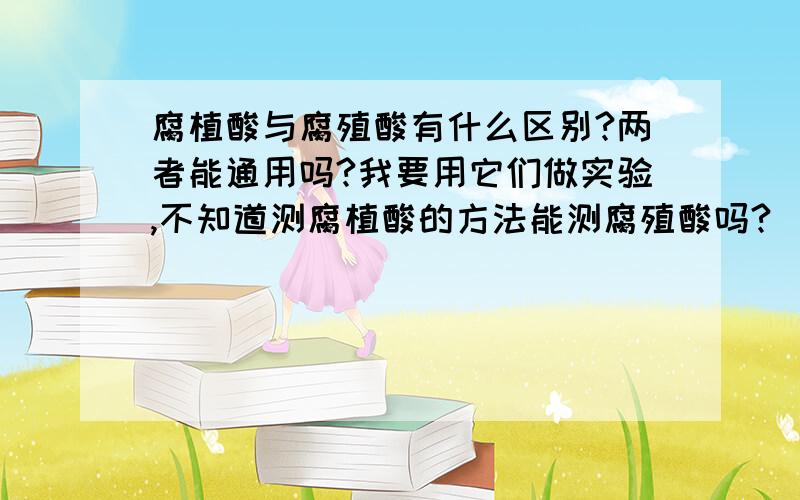 腐植酸与腐殖酸有什么区别?两者能通用吗?我要用它们做实验,不知道测腐植酸的方法能测腐殖酸吗?