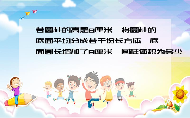 若圆柱的高是8厘米,将圆柱的底面平均分成若干份长方体,底面周长增加了8厘米,圆柱体积为多少