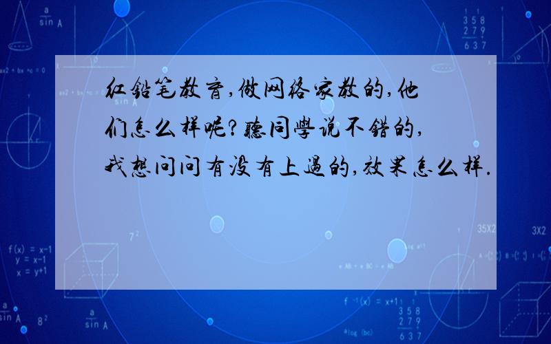 红铅笔教育,做网络家教的,他们怎么样呢?听同学说不错的,我想问问有没有上过的,效果怎么样.