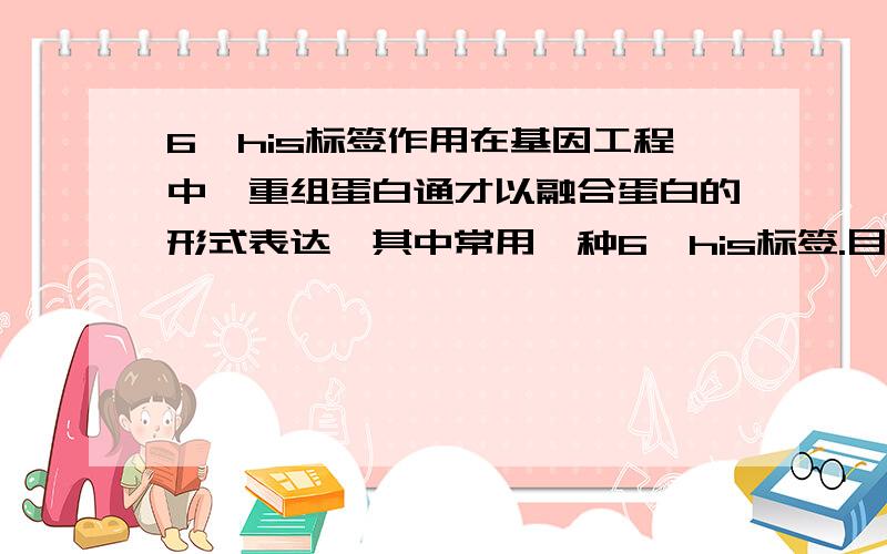 6*his标签作用在基因工程中,重组蛋白通才以融合蛋白的形式表达,其中常用一种6*his标签.目的是什么?极其原理?