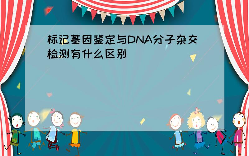 标记基因鉴定与DNA分子杂交检测有什么区别