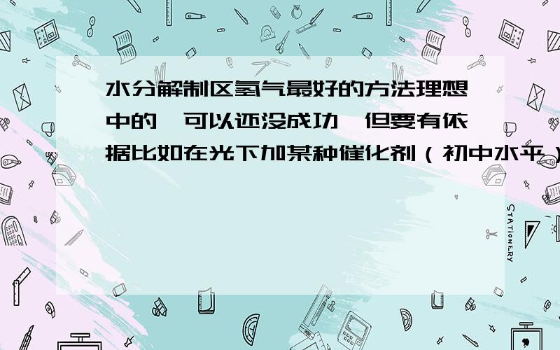 水分解制区氢气最好的方法理想中的,可以还没成功,但要有依据比如在光下加某种催化剂（初中水平）