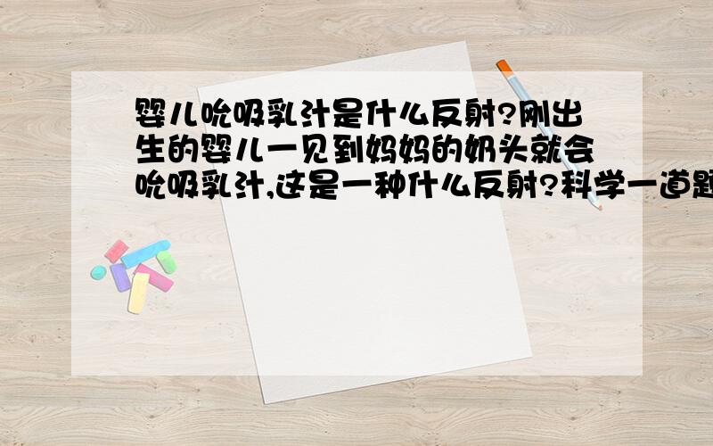 婴儿吮吸乳汁是什么反射?刚出生的婴儿一见到妈妈的奶头就会吮吸乳汁,这是一种什么反射?科学一道题.