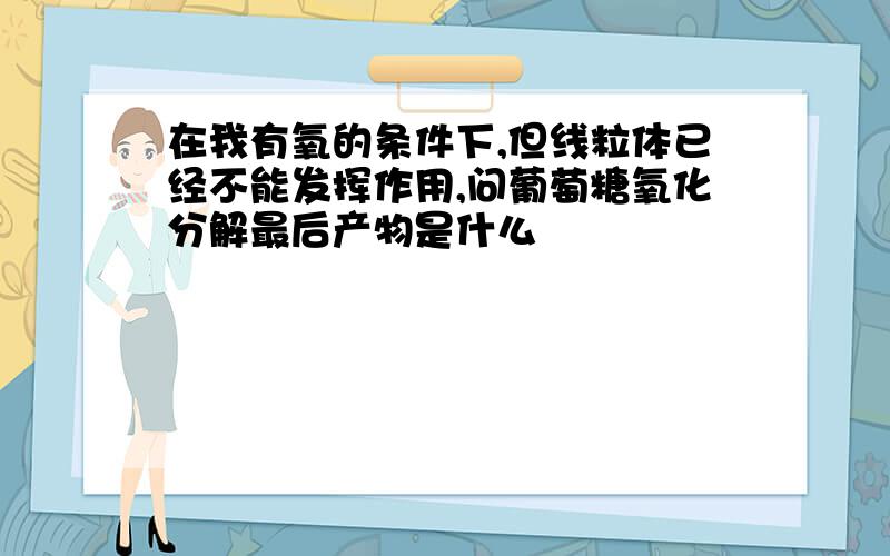 在我有氧的条件下,但线粒体已经不能发挥作用,问葡萄糖氧化分解最后产物是什么