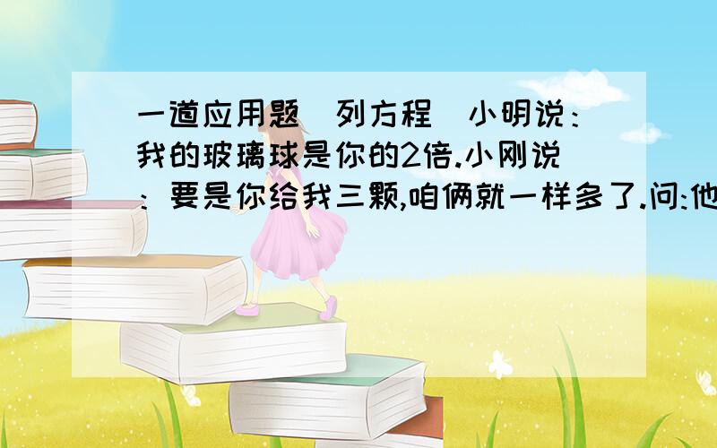 一道应用题（列方程）小明说：我的玻璃球是你的2倍.小刚说：要是你给我三颗,咱俩就一样多了.问:他们分别有多少颗?