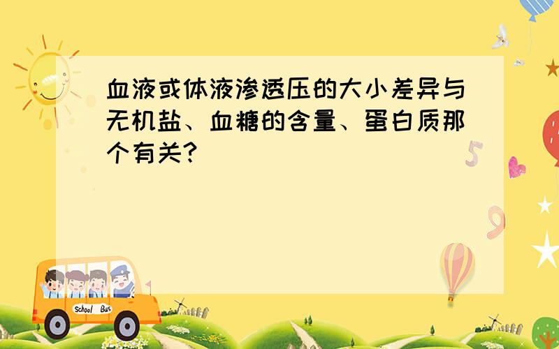 血液或体液渗透压的大小差异与无机盐、血糖的含量、蛋白质那个有关?