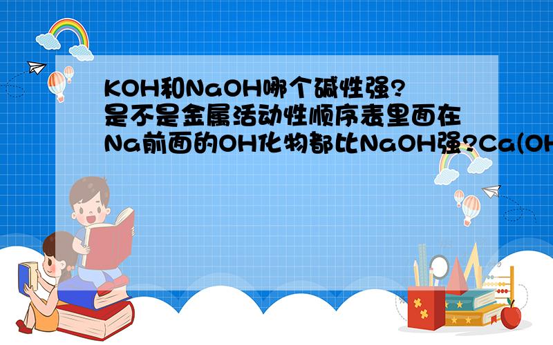 KOH和NaOH哪个碱性强?是不是金属活动性顺序表里面在Na前面的OH化物都比NaOH强?Ca(OH)2和NaOH谁强?Ba(OH)和NaOH呢?