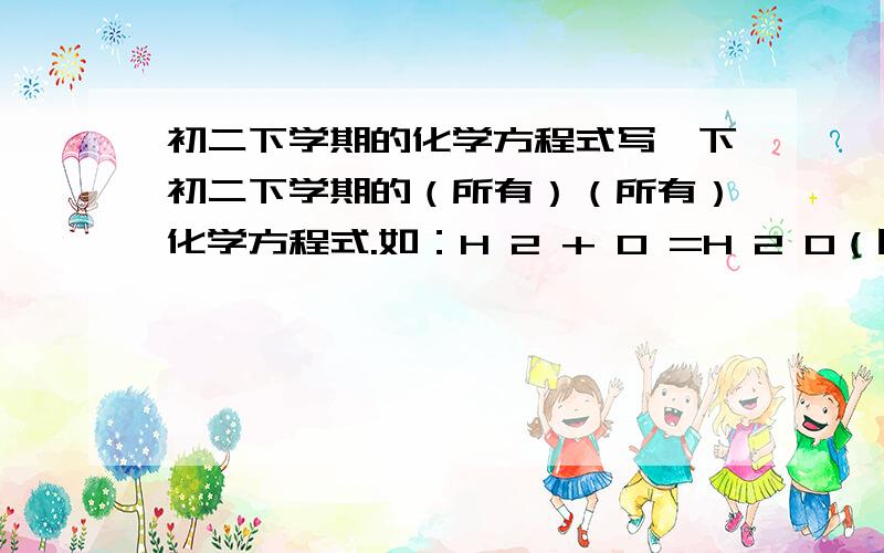 初二下学期的化学方程式写一下初二下学期的（所有）（所有）化学方程式.如：H 2 + O =H 2 O（因为2不能小,所以用空格键隔开）拜托大家了,常用的，在一，二单元出现的科学