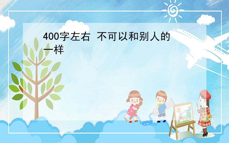 400字左右 不可以和别人的一样