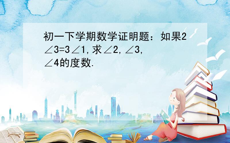 初一下学期数学证明题：如果2∠3=3∠1,求∠2,∠3,∠4的度数.