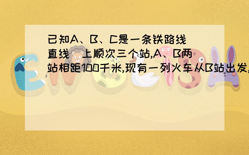 已知A、B、C是一条铁路线（直线）上顺次三个站,A、B两站相距100千米,现有一列火车从B站出发,以75千米/小时的速度向C站驶去,设X（小时）表示火车行驶的时间,Y（千米）表示火车与A站的距离,