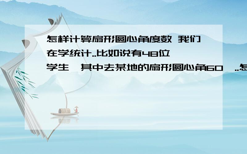 怎样计算扇形圆心角度数 我们在学统计..比如说有48位 学生,其中去某地的扇形圆心角60°..怎样计算有多少人