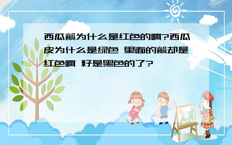 西瓜瓤为什么是红色的啊?西瓜皮为什么是绿色 里面的瓤却是红色啊 籽是黑色的了?