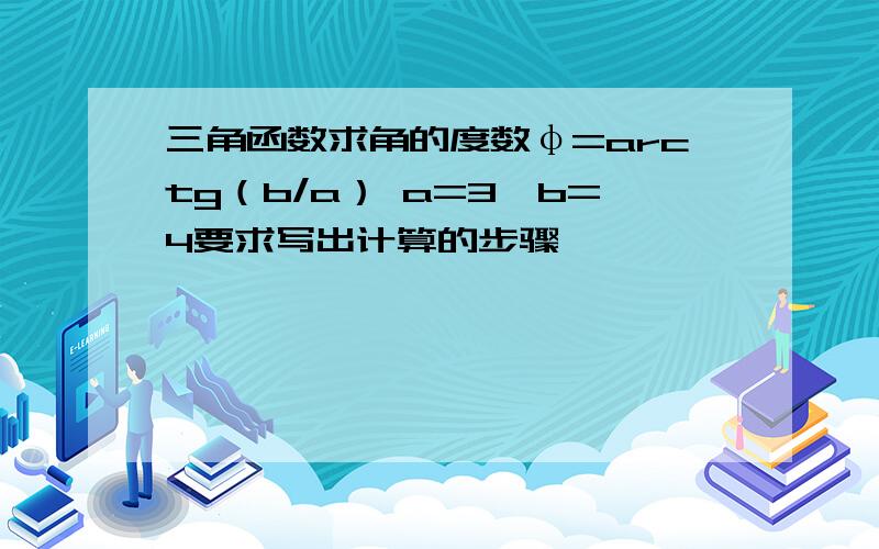 三角函数求角的度数φ=arctg（b/a） a=3,b=4要求写出计算的步骤