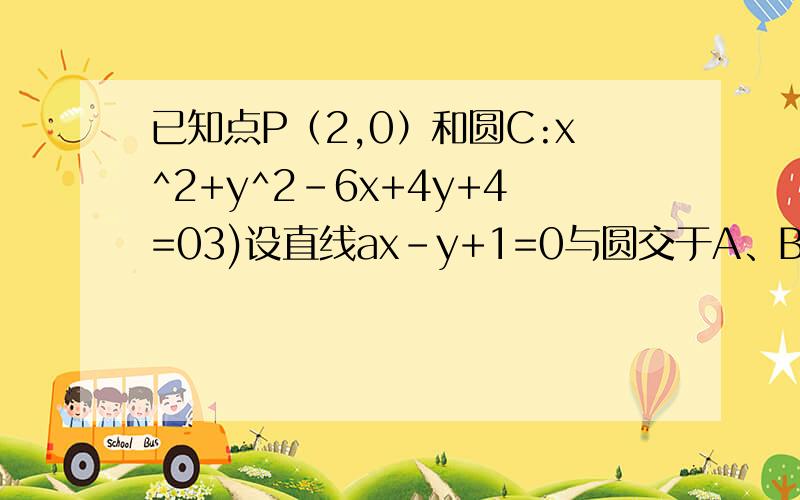 已知点P（2,0）和圆C:x^2+y^2-6x+4y+4=03)设直线ax-y+1=0与圆交于A、B两点,是否存在实数a,使得过P的直线l2垂直平分弦AB?若存在,求出a的值；不存在,请说明理由.