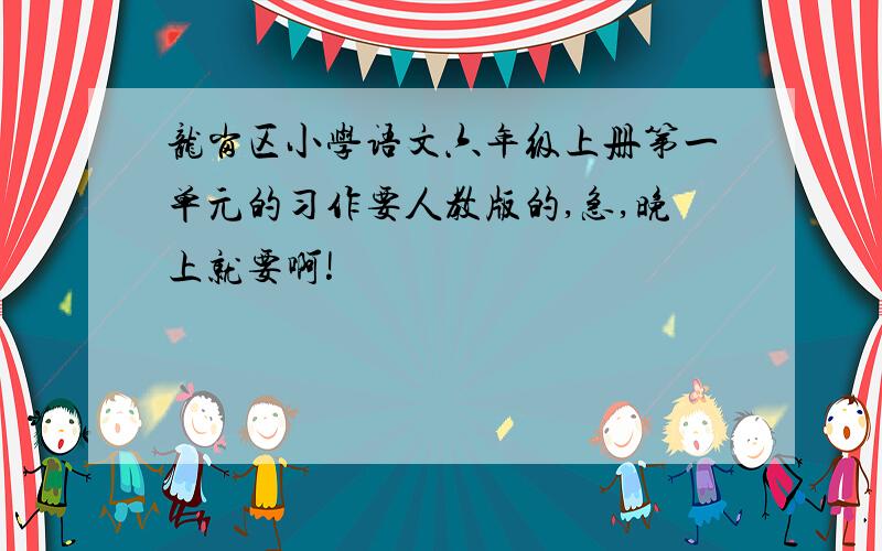 龙岗区小学语文六年级上册第一单元的习作要人教版的,急,晚上就要啊!