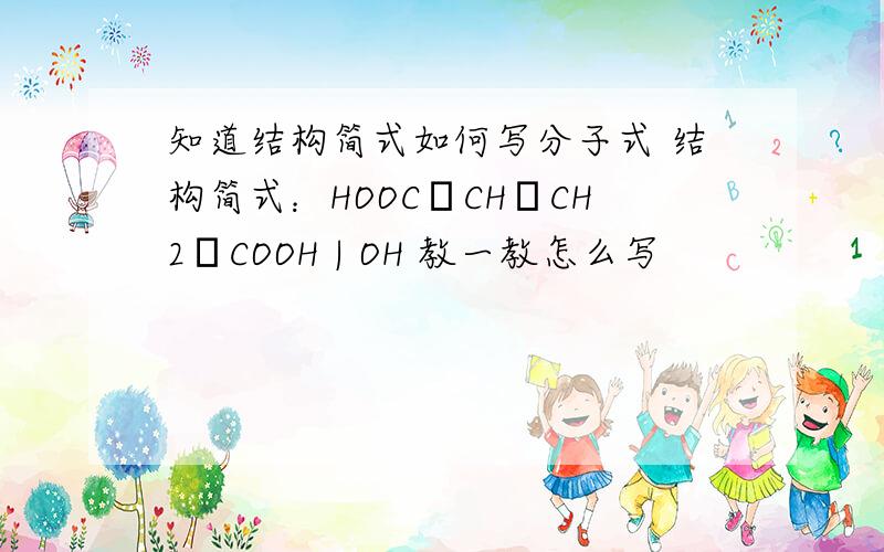 知道结构简式如何写分子式 结构简式：HOOC–CH–CH2–COOH | OH 教一教怎么写