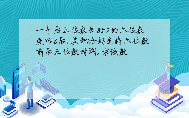 一个后三位数是857的六位数乘以6后,其积恰好是将六位数前后三位数对调,求该数