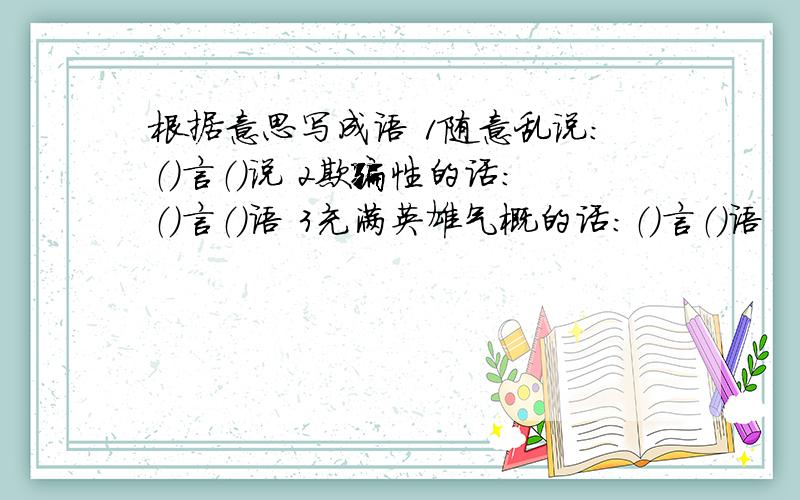 根据意思写成语 1随意乱说：（）言（）说 2欺骗性的话：（）言（）语 3充满英雄气概的话：（）言（）语